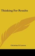 Thinking For Results di CHRISTIAN D. LARSON edito da Kessinger Publishing