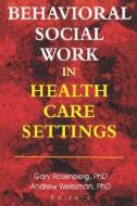 Behavioral Social Work in Health Care Settings di Gary Rosenberg, Andrew Weissman edito da HAWORTH PR INC