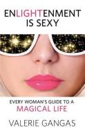 Enlightenment Is Sexy: Every Woman's Guide to a Magical Life di Valerie Gangas edito da Enlightenment Is Sexy