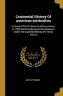 Centennial History Of American Methodism: Inclusive Of Its Ecclesiastical Organization In 1784 And Its Subsequent Development Under The Superintendenc di John Atkinson edito da WENTWORTH PR