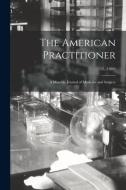 THE AMERICAN PRACTITIONER : A MONTHLY JO di ANONYMOUS edito da LIGHTNING SOURCE UK LTD