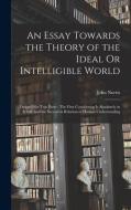 An Essay Towards the Theory of the Ideal Or Intelligible World: Design'd for Two Parts: The First Considering It Absolutely in It Self, and the Second di John Norris edito da LEGARE STREET PR