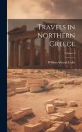 Travels in Northern Greece; Volume 4 di William Martin Leake edito da LEGARE STREET PR