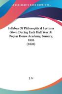Syllabus Of Philosophical Lectures Given During Each Half Year At Poplar House Academy, January, 1826 (1826) di J. S. edito da Kessinger Publishing Co