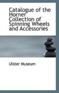Catalogue Of The Horner Collection Of Spinning Wheels And Accessories di Ulster Museum edito da Bibliolife