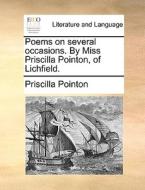 Poems On Several Occasions. By Miss Priscilla Pointon, Of Lichfield di Priscilla Pointon edito da Gale Ecco, Print Editions
