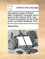 The Poetical Works Of Robert Blair. Containing The Grave; And A Poem To The Memory Of Mr. Law. To Which Is Prefixed, The Life Of The Author, By Robert di Robert Blair edito da Gale Ecco, Print Editions