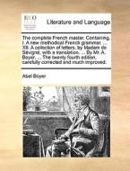 The Complete French Master. Containing, I. A New Methodical French Grammar. ... Xii. A Collection Of Letters, By Madam De Sï¿½vignï¿½, With A Translat di Abel Boyer edito da Gale Ecco, Print Editions