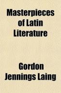 Masterpieces Of Latin Literature di Gordon Jennings Laing edito da General Books