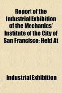 Report Of The Industrial Exhibition Of T di Industri Exhibition edito da General Books