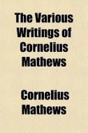 The Various Writings Of Cornelius Mathews di Cornelius Mathews edito da General Books Llc