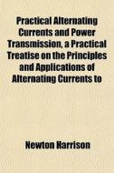 Practical Alternating Currents And Power Transmission, A Practical Treatise On The Principles And Applications Of Alternating Currents To di Newton Harrison edito da General Books Llc
