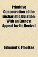 Primitive Consecration Of The Eucharisti di Edmund S. Ffoulkes edito da General Books