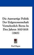 Die Auswartige Politik Der Eidgenossenschaft Vornehmlich Berns in Den Jahren 1610-1618 (1865) di Karl Hagen edito da Kessinger Publishing