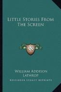 Little Stories from the Screen di William Addison Lathrop edito da Kessinger Publishing
