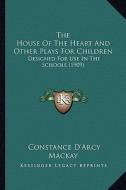 The House of the Heart and Other Plays for Children: Designed for Use in the Schools (1909) di Constance D'Arcy MacKay edito da Kessinger Publishing