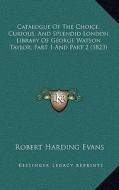 Catalogue of the Choice, Curious, and Splendid London Library of George Watson Taylor, Part 1 and Part 2 (1823) di Robert Harding Evans edito da Kessinger Publishing