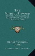 The Faithful Steward: Or Systematic Beneficence, an Essential of Christian Character (1850) di Sereno Dickenson Clark edito da Kessinger Publishing