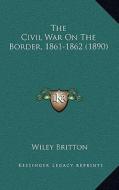 The Civil War on the Border, 1861-1862 (1890) di Wiley Britton edito da Kessinger Publishing