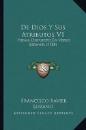 de Dios y Sus Atributos V1: Poema Dispuesto En Verso Espanol (1788) di Francisco Xavier Lozano edito da Kessinger Publishing