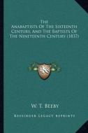The Anabaptists of the Sixteenth Century, and the Baptists of the Nineteenth Century (1837) di W. T. Beeby edito da Kessinger Publishing
