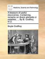 A Treasure Of Useful Discoveries. Containing, Remarks On Divers Aliments Or Eatables, ... By B. Godfrey, M.d di Boyle Godfrey edito da Gale Ecco, Print Editions