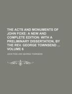 The Acts and Monuments of John Foxe Volume 6; A New and Complete Edition with a Preliminary Dissertation, by the REV. George Townsend di John Foxe edito da Rarebooksclub.com