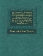An  Elementary Treatise on Phototopographic Methods and Instruments: Including a Concise Review of Executed Phototopographic Surveys and of Publicatin di John Adolphus Flemer edito da Nabu Press