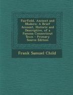 Fairfield, Ancient and Modern: A Brief Account, Historic and Descriptive, of a Famous Connecticut Town di Frank Samuel Child edito da Nabu Press