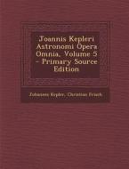 Joannis Kepleri Astronomi Opera Omnia, Volume 5 di Johannes Kepler, Christian Frisch edito da Nabu Press
