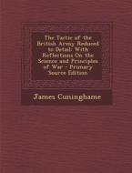 The Tactic of the British Army Reduced to Detail: With Reflections on the Science and Principles of War - Primary Source Edition di James Cuninghame edito da Nabu Press