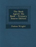 The Book Agent: His Book - Primary Source Edition di Joshua Wright edito da Nabu Press