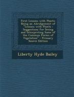 First Lessons with Plants: Being an Abridgement of Lessons with Plants: Suggestions for Seeing and Interpreting Some of the Common Forms of Veget di Liberty Hyde Bailey edito da Nabu Press