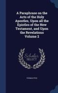 A Paraphrase On The Acts Of The Holy Apostles, Upon All The Epistles Of The New Testament, And Upon The Revelations Volume 2 di Thomas Pyle edito da Sagwan Press