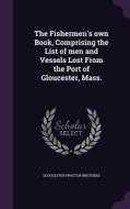 The Fishermen's Own Book, Comprising The List Of Men And Vessels Lost From The Port Of Gloucester, Mass. di Gloucester Proctor Brothers edito da Palala Press