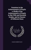Variation In The Achievements Of Pupils; A Study Of The Achievements Of Pupils In The Fifth And Seventh Grades, And In Classes Of Different Sizes di Charles Herbert Elliot edito da Palala Press
