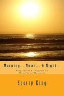 Morning... Noon... & Night...: Inspirational Wisdom to Make Your Moments di Sporty King edito da Createspace
