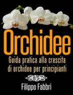 Orchidee. Guida Pratica Alla Crescita Di Orchidee Per Principianti. di Filippo Fabbri edito da Createspace