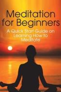 Meditation for Beginners: A Quick Start Guide on Learning How to Meditate di Jenny Chase edito da Createspace