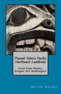 Flannel John's Pacific Northwest Cookbook: Food from Alaska, Oregon and Washington di Tim Murphy edito da Createspace