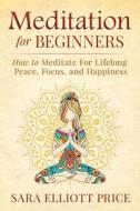 Meditation for Beginners: How to Meditate for Lifelong Peace, Focus and Happiness di Sara Elliott Price edito da Createspace