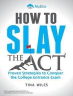 How to Slay the ACT: Proven Strategies to Conquer the College Entrance Exam di Tina Wiles edito da Createspace Independent Publishing Platform