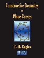 Constructive Geometry Of Plane Curves - Illustrated di Thomas Henry Eagles, T H Eagles edito da Merchant Books