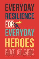 Everyday Resilience for Everyday Heroes di Rob Clark edito da KOEHLER BOOKS