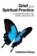 Grief As A Spiritual Practice di Denys Catherine Denys edito da Balboa Press
