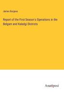 Report of the First Season's Operations in the Belgam and Kaladgi Districts di James Burgess edito da Anatiposi Verlag
