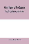 Final report of the Spanish treaty claims commission di James Perry Wood edito da Alpha Editions