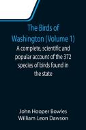 The Birds of Washington (Volume 1); A complete, scientific and popular account of the 372 species of birds found in the state di John Hooper Bowles, William Leon Dawson edito da Alpha Editions