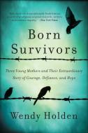 Born Survivors: Three Young Mothers and Their Extraordinary Story of Courage, Defiance, and Hope di Wendy Holden edito da HARPERCOLLINS