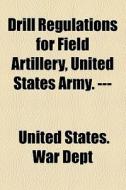 Drill Regulations For Field Artillery, United States Army. --- di United States War Dept edito da General Books Llc